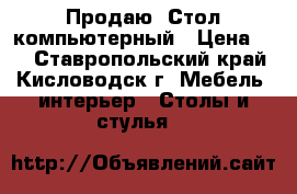 Продаю  Стол-компьютерный › Цена ­ 4 - Ставропольский край, Кисловодск г. Мебель, интерьер » Столы и стулья   